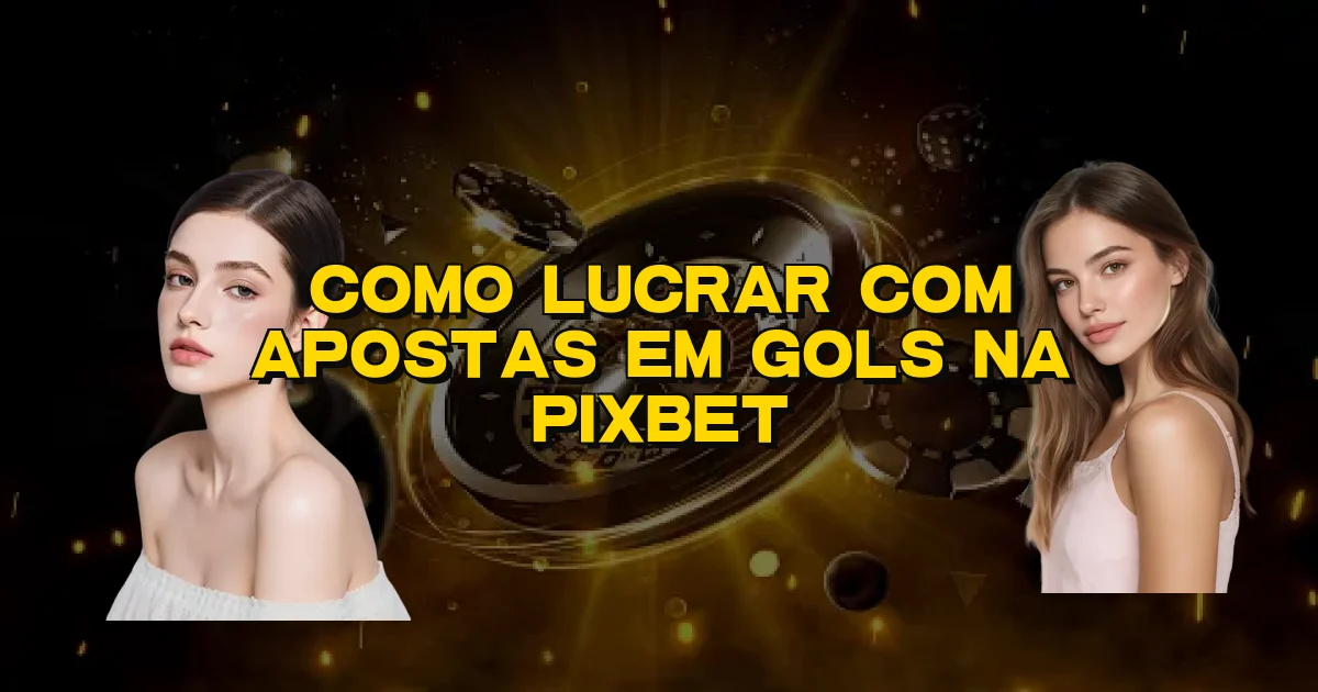 Como Lucrar Com Apostas Em Gols Na Pixbet Oficial