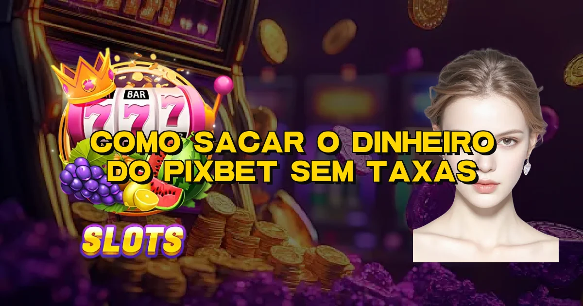 Como Sacar O Dinheiro Do Pixbet Sem Taxas Oficial