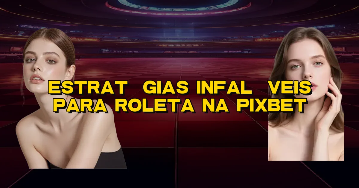 Estratégias Infalíveis Para Roleta Na Pixbet Oficial
