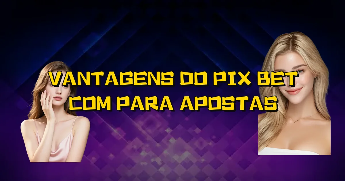 Vantagens Do Pix Bet Com Para Apostas Oficial
